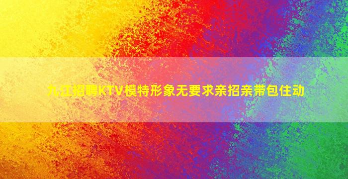 九江招聘KTV模特形象无要求亲招亲带包住动