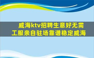 威海ktv招聘生意好无需工服亲自驻场靠谱稳定威海