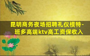 昆明商务夜场招聘礼仪模特-班多高端ktv高工资保收入
